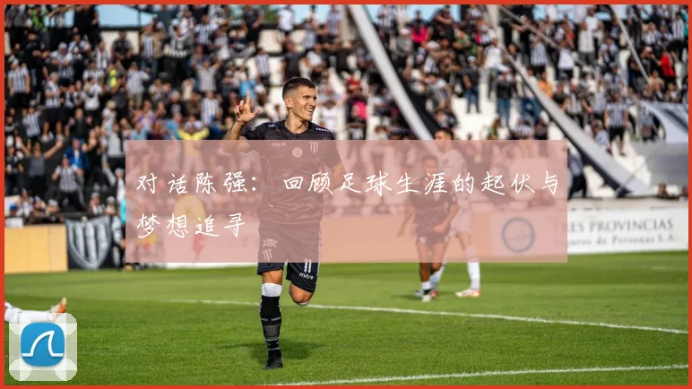 对话陈强：回顾足球生涯的起伏与梦想追寻