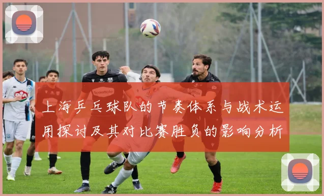 上海乒乓球队的节奏体系与战术运用探讨及其对比赛胜负的影响分析