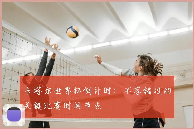 卡塔尔世界杯倒计时：不容错过的关键比赛时间节点