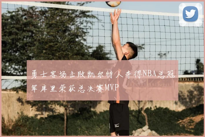勇士客场击败凯尔特人夺得NBA总冠军库里荣获总决赛MVP