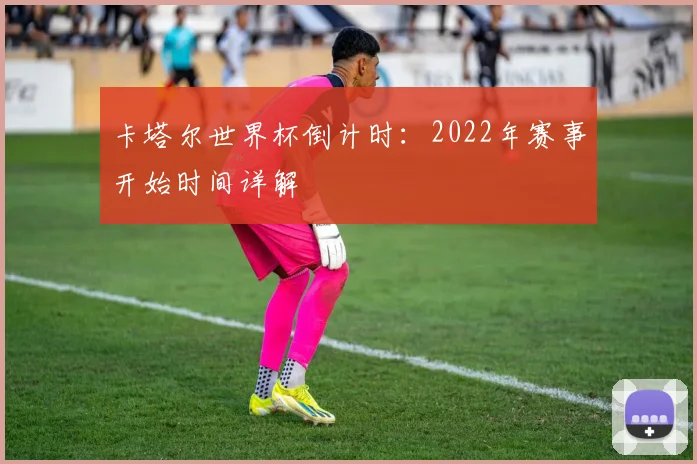 卡塔尔世界杯倒计时：2022年赛事开始时间详解