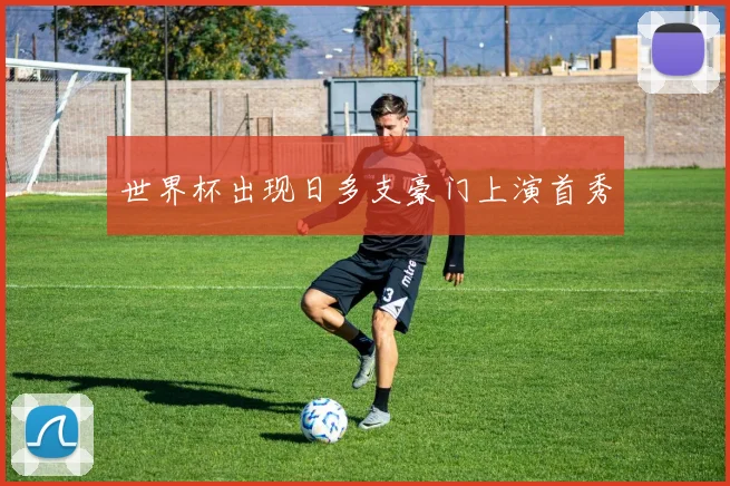 世界杯出现日多支豪门上演首秀