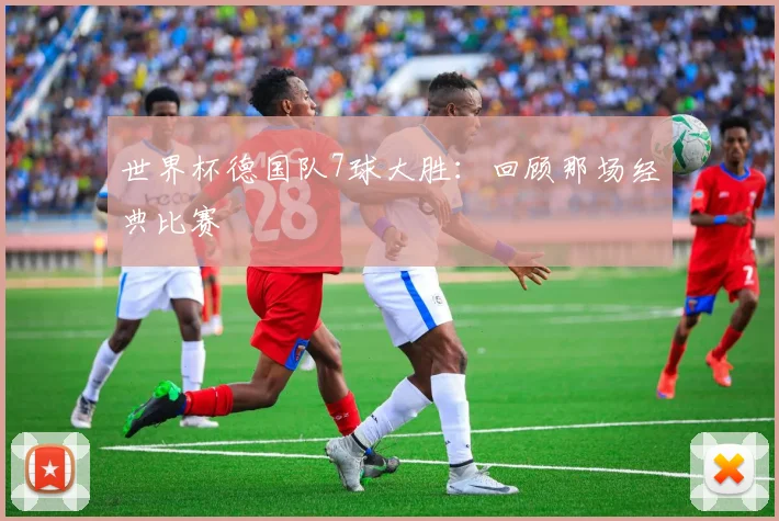 世界杯德国队7球大胜:回顾那场经典比赛
