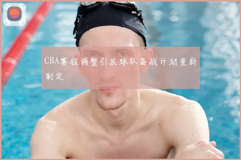CBA赛程调整引发球队备战计划重新制定
