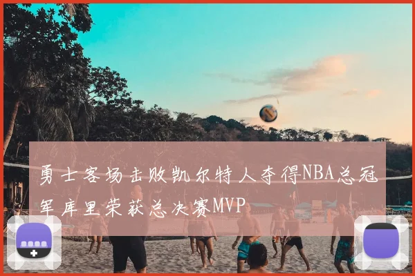 勇士客场击败凯尔特人夺得NBA总冠军库里荣获总决赛MVP