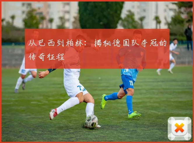 从巴西到柏林：揭秘德国队夺冠的传奇征程
