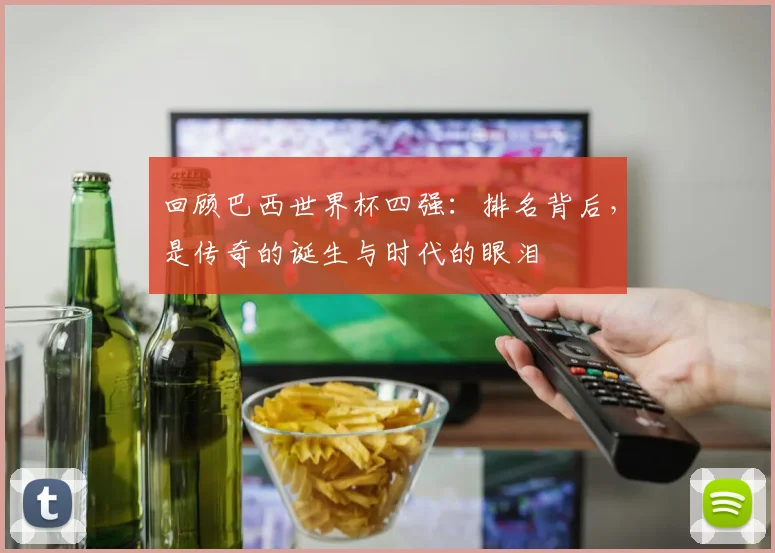 回顾巴西世界杯四强:排名背后,是传奇的诞生与时代的眼泪