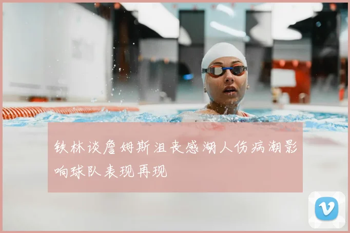 铁林谈詹姆斯沮丧感湖人伤病潮影响球队表现再现