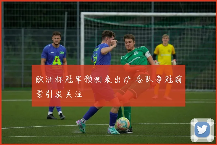 欧洲杯冠军预测表出炉 各队争冠前景引发关注