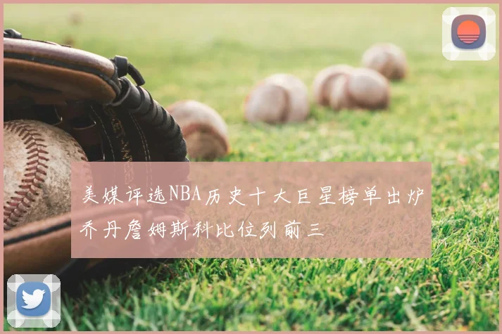 美媒评选NBA历史十大巨星榜单出炉乔丹詹姆斯科比位列前三