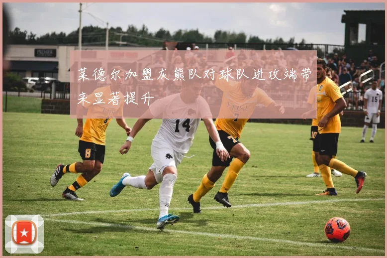 莱德尔加盟灰熊队对球队进攻端带来显著提升