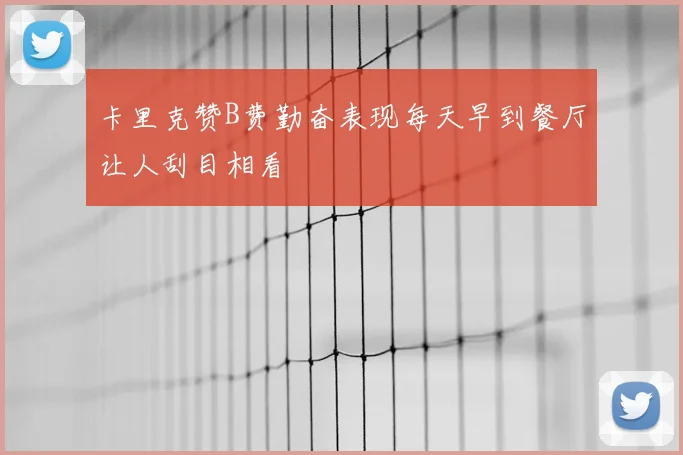 卡里克赞B费勤奋表现每天早到餐厅让人刮目相看