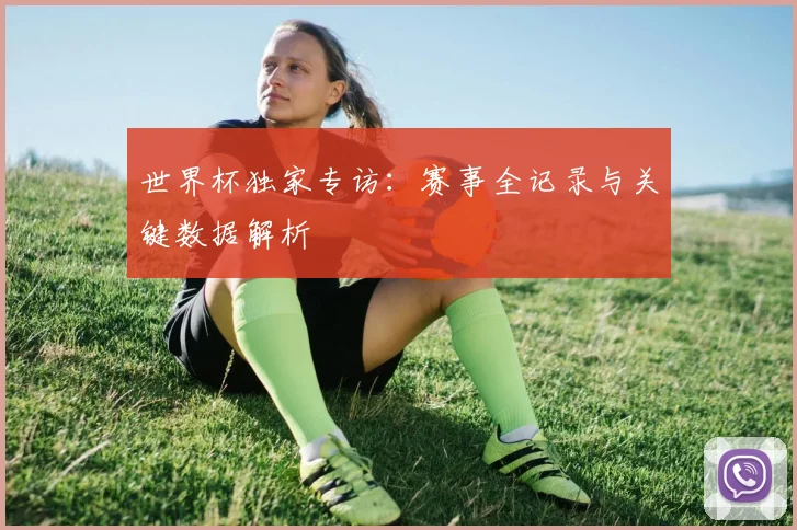 世界杯独家专访：赛事全记录与关键数据解析