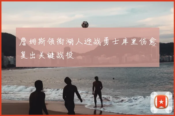 詹姆斯领衔湖人迎战勇士库里伤愈复出关键战役
