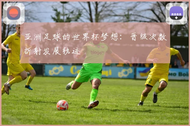 亚洲足球的世界杯梦想:晋级次数折射发展轨迹