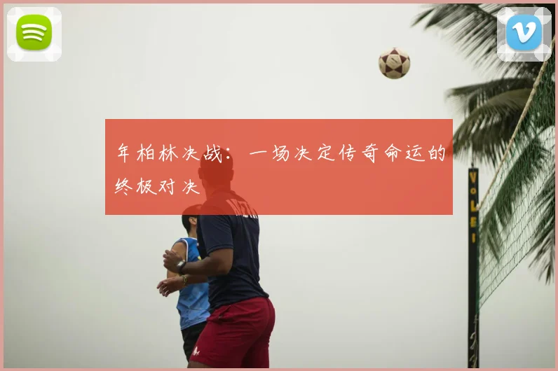 年柏林决战:一场决定传奇命运的终极对决