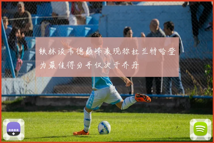 铁林谈韦德巅峰表现称杜兰特哈登为最佳得分手仅次于乔丹