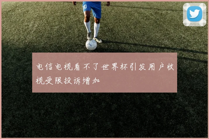 电信电视看不了世界杯引发用户收视受限投诉增加