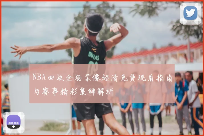 NBA回放全场录像超清免费观看指南与赛事精彩集锦解析