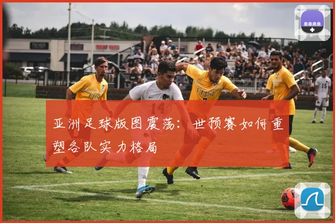 亚洲足球版图震荡:世预赛如何重塑各队实力格局