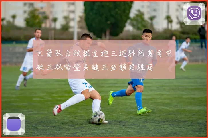 火箭队击败掘金迎三连胜约基奇空砍三双哈登关键三分锁定胜局