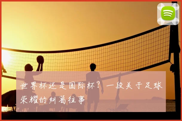 世界杯还是国际杯？一段关于足球荣耀的纠葛往事