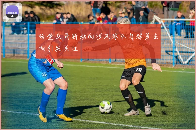 哈登交易新动向涉及球队与球员去向引发关注