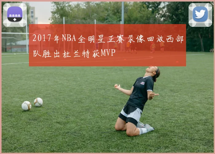 2017年NBA全明星正赛录像回放西部队胜出杜兰特获MVP