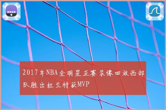 2017年NBA全明星正赛录像回放西部队胜出杜兰特获MVP