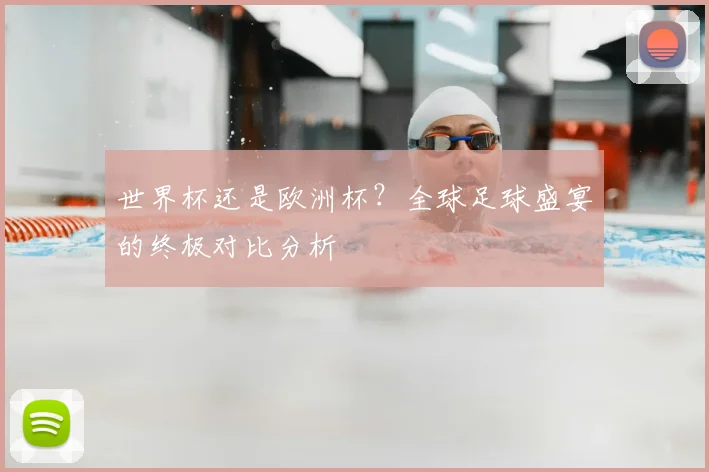 世界杯还是欧洲杯？全球足球盛宴的终极对比分析