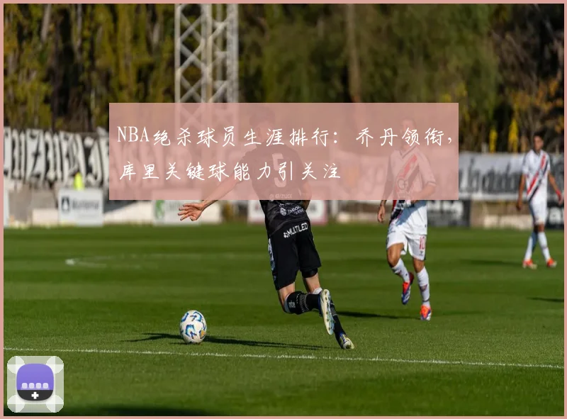 NBA绝杀球员生涯排行:乔丹领衔,库里关键球能力引关注