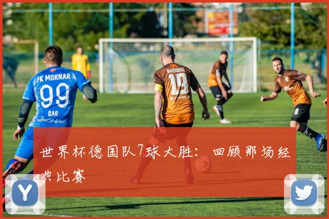 世界杯德国队7球大胜：回顾那场经典比赛