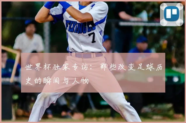 世界杯独家专访：那些改变足球历史的瞬间与人物