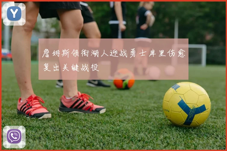 詹姆斯领衔湖人迎战勇士库里伤愈复出关键战役