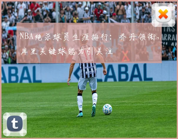 NBA绝杀球员生涯排行：乔丹领衔，库里关键球能力引关注