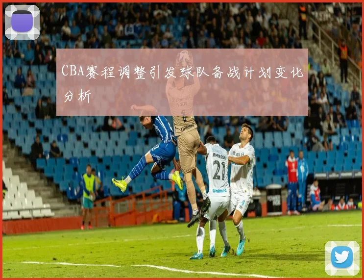 CBA赛程调整引发球队备战计划变化分析