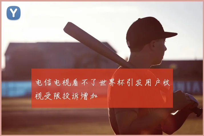 电信电视看不了世界杯引发用户收视受限投诉增加