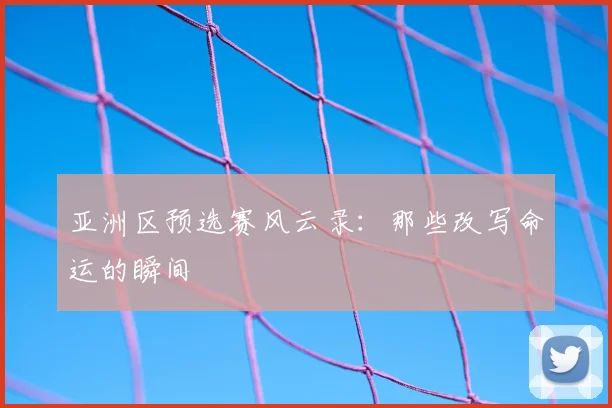 亚洲区预选赛风云录：那些改写命运的瞬间