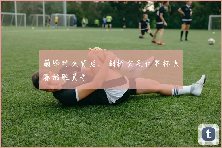 巅峰对决背后：剖析女足世界杯决赛的胜负手