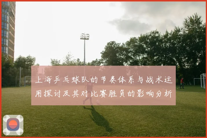 上海乒乓球队的节奏体系与战术运用探讨及其对比赛胜负的影响分析