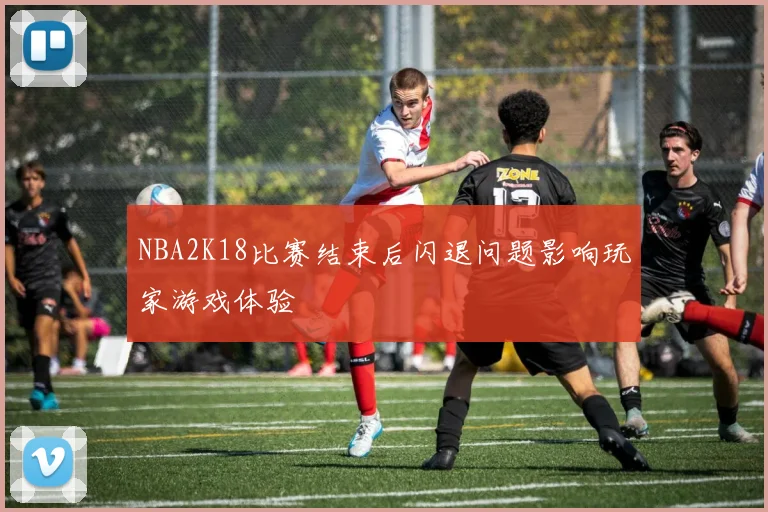 NBA2K18比赛结束后闪退问题影响玩家游戏体验