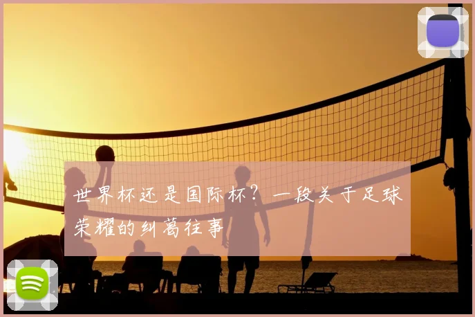 世界杯还是国际杯?一段关于足球荣耀的纠葛往事