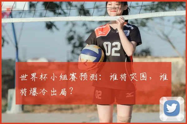 世界杯小组赛预测:谁将突围,谁将爆冷出局?