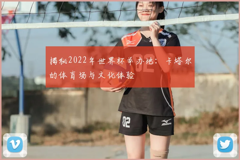 揭秘2022年世界杯举办地:卡塔尔的体育场与文化体验