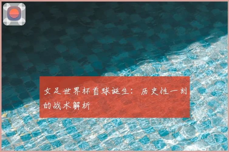 女足世界杯首球诞生:历史性一刻的战术解析