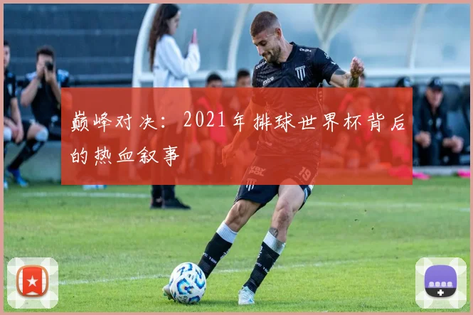 巅峰对决:2021年排球世界杯背后的热血叙事