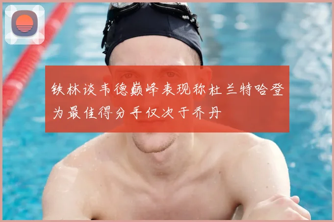 铁林谈韦德巅峰表现称杜兰特哈登为最佳得分手仅次于乔丹