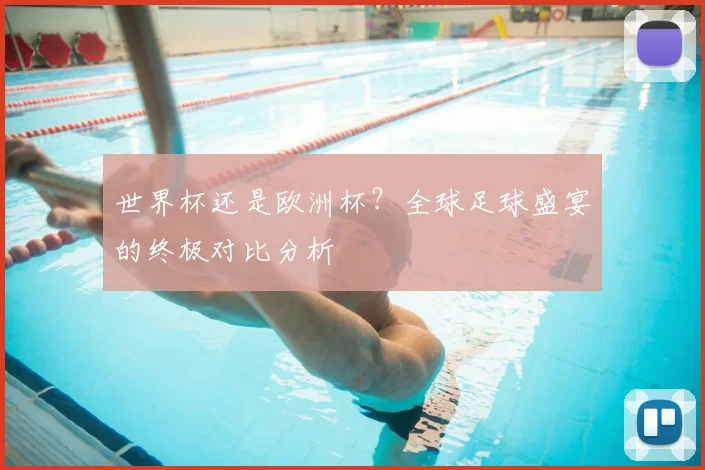 世界杯还是欧洲杯？全球足球盛宴的终极对比分析