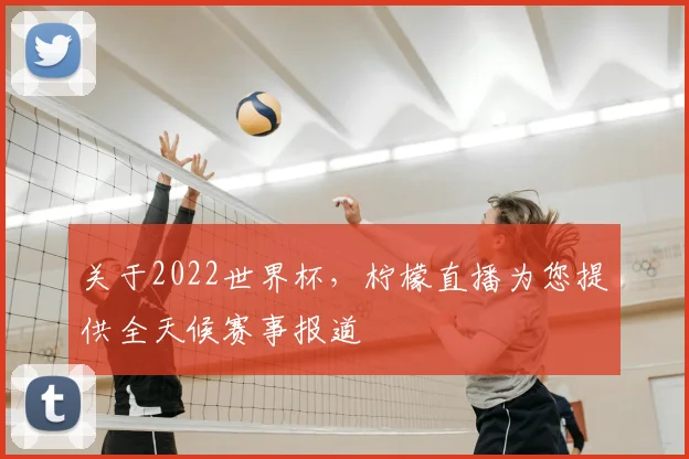 关于2022世界杯，柠檬直播为您提供全天候赛事报道