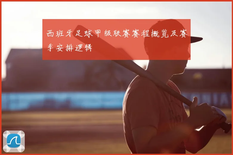 西班牙足球甲级联赛赛程概览及赛季安排逻辑